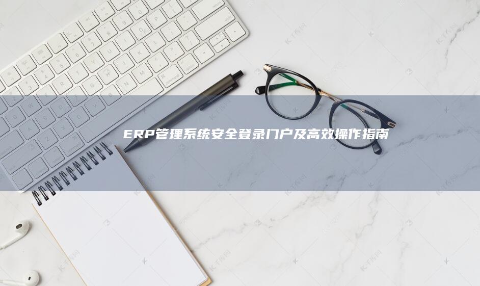 ERP管理系统安全登录门户及高效操作指南